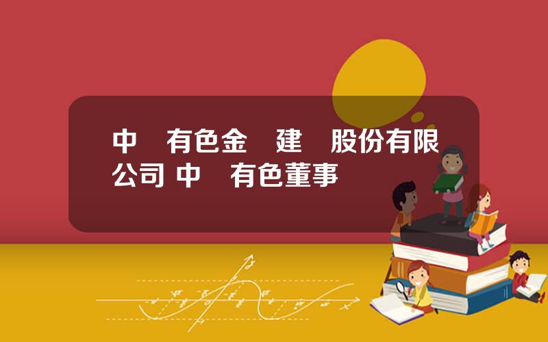 中國有色金屬建設股份有限公司 中國有色董事長簡歷